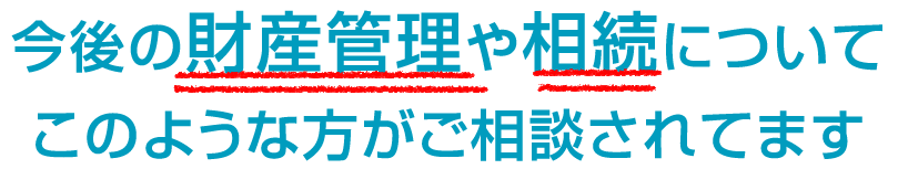 今後の財産管理や相続についてこのような方がご相談されてます